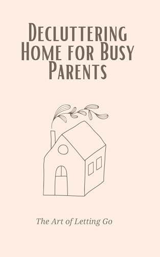 Decluttering Home for Busy Parents: The Art of Letting Go: Follow a roadmap to clear your space and transform your life. (Kindle Edition)