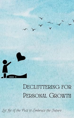 Decluttering for Personal Growth: Let Go of the Past to Embrace the Future: Release emotional baggage and limiting beliefs to unlock your full potential. (Kindle Edition)