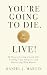 You’re Going to Die. Live!:...