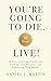 You’re Going to Die. Live!: 30 Days to Living a Good Life, Finding Your Purpose, and Discovering What Matters in the End