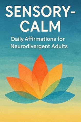Sensory-Calm: Daily Affirmations for Neurodivergent Adults: 120 Gentle Practices to Ground Your Senses, Ease ADHD & Autism Overwhelm, and Restore Peace