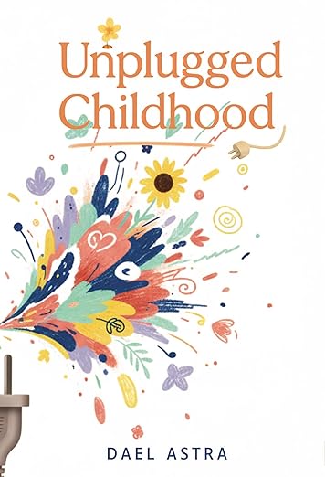 Unplugged Childhood: Raising Happy, Curious and Creative Kids Without Screens: (Simple Strategies for Reducing Screen Time and Cultivating a More Connected Family)