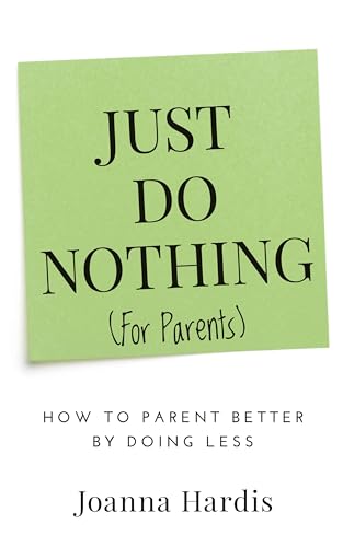 Just Do Nothing (for Parents): How to Parent Better by Doing Less
