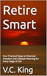 Retire Smart: Your Practical Steps to Financial Freedom and Lifestyle Planning for Every Stage of Life