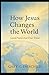 How Jesus Changes the World: Good News for Our Time