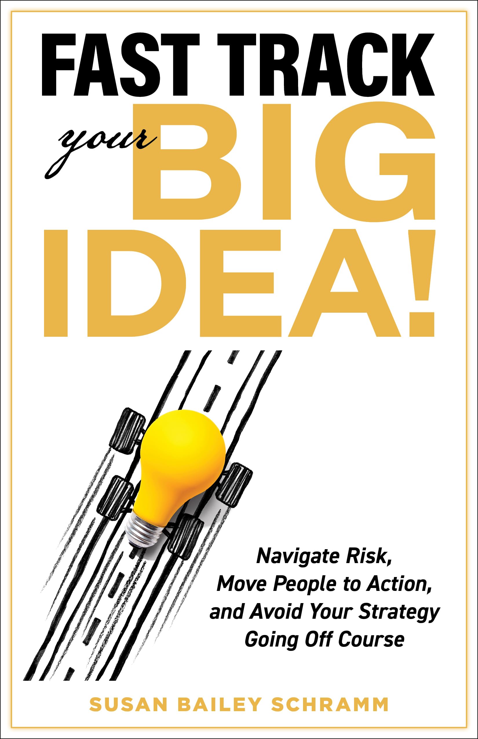 Fast Track Your Big Idea! Navigate Risk, Move People to Action, and Avoid Your Strategy Going Off Course (Kindle Edition)