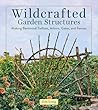 Wildcrafted Garden Structures: Making Bentwood Trellises, Arbors, Gates, and Fences