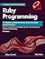 Ruby Programming: The Beginner to Advanced Mastery Guide with Object Oriented Principles (Development Series)