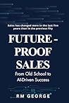 Future-Proof Sales: From Old School to AI-Driven Success: How AI, Data, and Human Insight Are Redefining Modern Selling