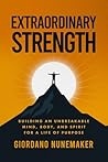 Extraordinary Strength: Building an Unbreakable Mind, Body, and Spirit for a Life of Purpose Extraordinary Strength: Building an Unbreakable Mind, Body, and Spirit for a Life of Purpose