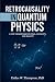 Retrocausality In Quantum Physics: A New Framework For Time, Causality, And Reality (Researched Based Consciousness, Reality, Quantum Physics, and Retrocausality)