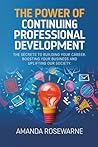 The Power of Continuing Professional Development: The Secrets to Building Your Career, Boosting Your Business and Uplifting our Society