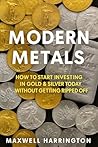 Modern Metals: How to Start Investing in Gold & Silver Today Without Getting Ripped Off: A guide to modern day investing in precious metals.