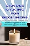 Candle Making for Beginners Recipes, Scents & Safety Tips: Step-by-Step Wax Craft Formulas, Fragrance Blending, Clean Burns, Compliance, Packaging & Selling Candle Making for Beginners Recipes, Scents & Safety Tips: Step-by-Step Wax Craft Formulas, Fragrance Blending, Clean Burns, Compliance, Packaging & Selling