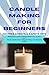 Candle Making for Beginners Recipes, Scents & Safety Tips: Step-by-Step Wax Craft Formulas, Fragrance Blending, Clean Burns, Compliance, Packaging & Selling