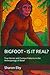 BIGFOOT - IS IT REAL?: True Stories and Curious Patterns in the Anthropology of Belief