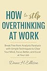 How to Stop Overthinking at Work: Break Free from Analysis Paralysis with Simple Techniques to Clear Your Mind, Focus Better and Excel at Your Job