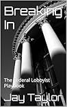 Breaking In: The Federal Lobbyist Playbook Breaking In: The Federal Lobbyist Playbook
