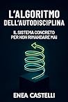 L'Algoritmo dell'Autodisciplina: Il Sistema Concreto per Non Rimandare Mai: Riprogramma la tua mente, installa abitudini vincenti, porta a termine ogni ... finalmente gli obiettivi (Italian Edition) L'Algoritmo dell'Autodisciplina: Il Sistema Concreto per Non Rimandare Mai: Riprogramma la tua mente, installa abitudini vincenti, porta a termine ogni ... finalmente gli obiettivi (Italian Edition)