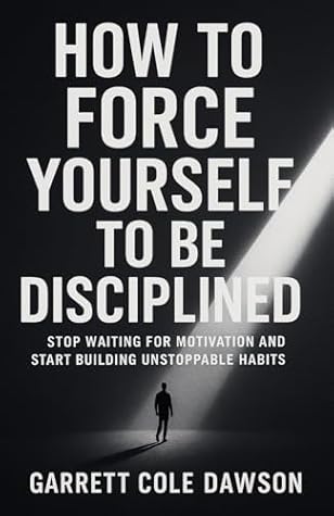 How To Force Yourself To Be Disciplined: Stop Waiting for Motivation and Start Building Unstoppable Habits