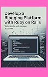 DEVELOP A BLOGGING PLATFORM WITH RUBY ON RAILS: Write Posts and Manage Accounts