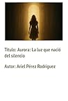 Aurora: La luz que nació del siencio. (Spanish Edition) Aurora: La luz que nació del siencio. (Spanish Edition)