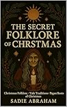 The Secret Folklore of Christmas : Ancient Traditions, Winter Spirits, and the Eternal Light