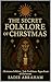The Secret Folklore of Christmas : Ancient Traditions, Winter Spirits, and the Eternal Light