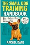 The Small Dog Training Handbook: Solve Behavior Problems & Raise a Happy, Well-Trained Pup: Proven Tips for French Bulldogs, Chihuahuas, Dachshunds & Other Small Breeds The Small Dog Training Handbook: Solve Behavior Problems & Raise a Happy, Well-Trained Pup: Proven Tips for French Bulldogs, Chihuahuas, Dachshunds & Other Small Breeds