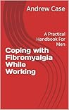 Coping with Fibromyalgia While Working: A Practical Handbook For Men Coping with Fibromyalgia While Working: A Practical Handbook For Men