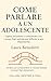 Come parlare a un adolescente by Laura Benedetti