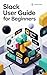 Slack User Guide for Beginners: The Complete Beginner’s Guide to Effortless Team Communication, Collaboration, and Productivity