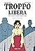 Troppo libera: L'arte, l'am...
