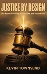 JUSTICE BY DESIGN: THE ROOTS OF POLICING, CORRECTIONS, AND URBAN CRISIS