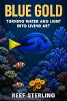 Blue Gold: Turning Water and Light into Living Art: The Designer’s Guide to Crafting Coral, Color, and Motion in Your Space (Salt Water Tanks Book 7)