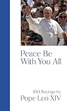 Peace Be With You All: 100 Sayings by Pope Leo XIV Peace Be With You All: 100 Sayings by Pope Leo XIV