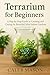 Terrarium for Beginners: A ...