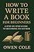 How to Write a Book for Beginners by Owen Cole