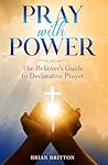 Pray With Power: The Believer's Guide to Declarative Prayer Pray With Power: The Believer's Guide to Declarative Prayer