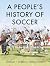 A People's History of Soccer by Jean-Christophe Deveney A People's History of Soccer by Jean-Christophe Deveney