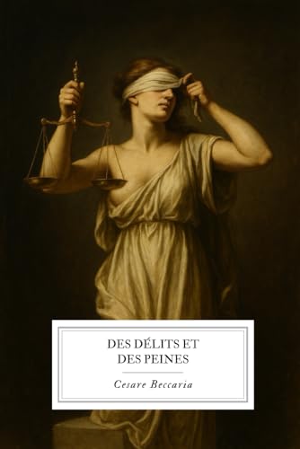 Des Délits et des Peines: Traité fondateur de Cesare Beccaria sur la justice, le droit et l’humanité. (French Edition)