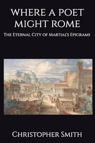 Where A Poet Might Rome: The Eternal City of Martial's Epigrams