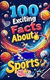 100 Exciting Facts About Sports: Discover Fun and Quirky Facts from Soccer to Gymnastics: A Fun and Energetic Journey Through the World of Sports for Kids, Teens, and Sports Fans!