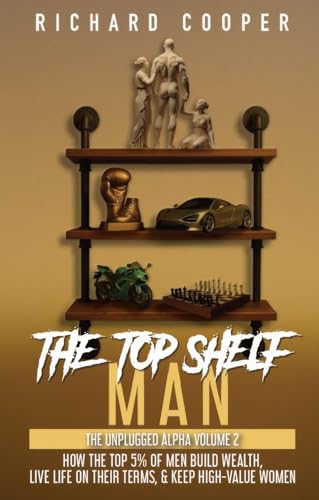 The Top Shelf Man: How the top 5% of men build wealth, live life on their terms, & keep high-value women (Kindle Edition)