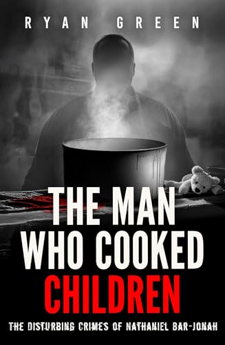 The Man Who Cooked Children: The Disturbing Crimes of Nathaniel Bar-Jonah (True Crime)