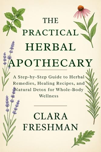 The Practical Herbal Apothecary: A Step-by-Step Guide to Herbal Remedies, Healing Recipes, and Natural Detox for Whole-Body Wellness (Kindle Edition)