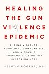 Healing the Gun Violence Epidemic: Ending Violence, Rebuilding Communities, and a Trauma Surgeon's Vision for Restoring Hope