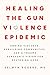Healing the Gun Violence Epidemic: Ending Violence, Rebuilding Communities, and a Trauma Surgeon's Vision for Restoring Hope
