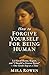 How to Forgive Yourself for Being Human: Let Go of Shame, Regret, and “I Should’ve Known Better” — One Gentle Step at a Time