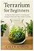 Terrarium for Beginners: A ...